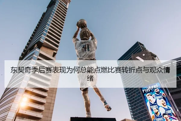 东契奇季后赛表现为何总能点燃比赛转折点与观众情绪