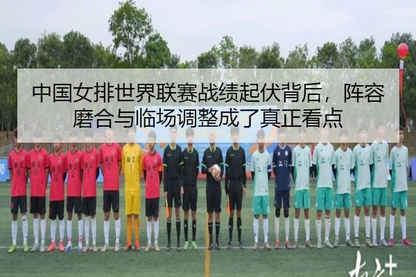 中国女排世界联赛战绩起伏背后，阵容磨合与临场调整成了真正看点